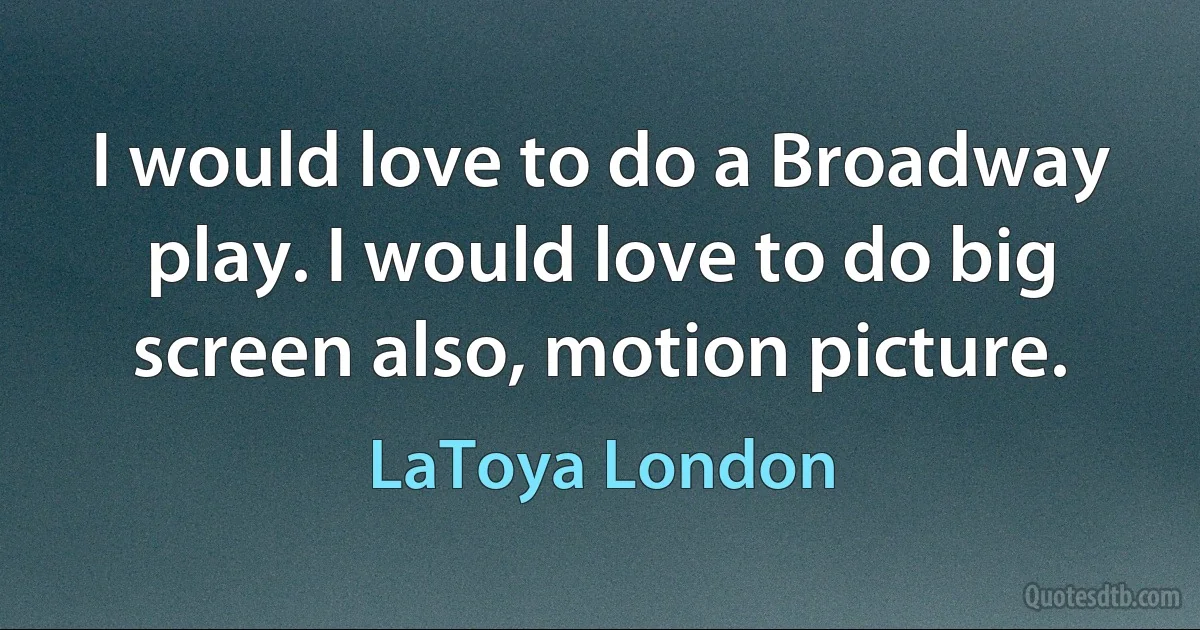 I would love to do a Broadway play. I would love to do big screen also, motion picture. (LaToya London)