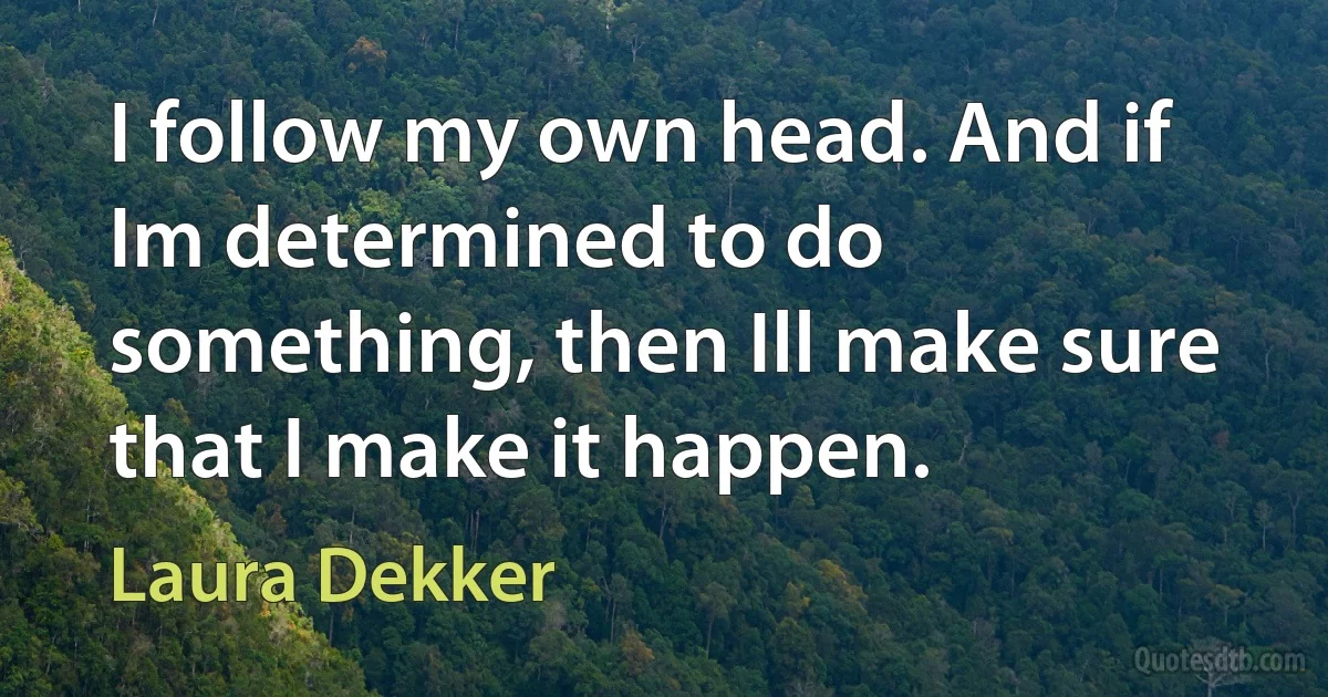 I follow my own head. And if Im determined to do something, then Ill make sure that I make it happen. (Laura Dekker)