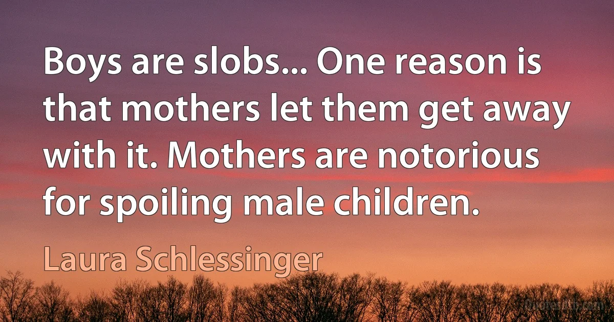 Boys are slobs... One reason is that mothers let them get away with it. Mothers are notorious for spoiling male children. (Laura Schlessinger)