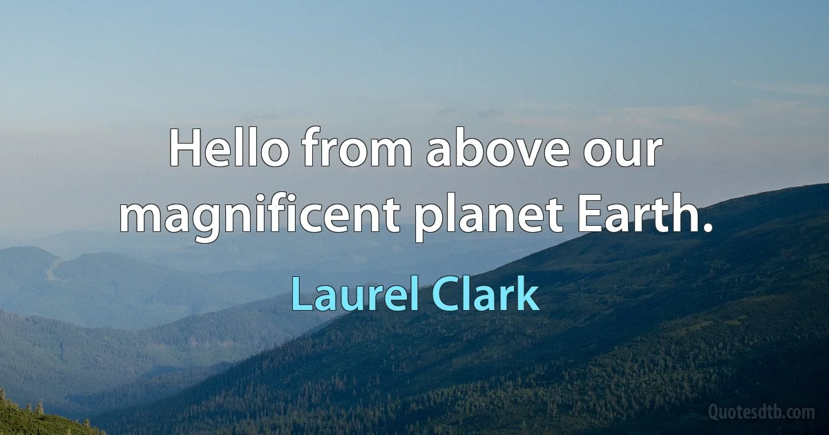 Hello from above our magnificent planet Earth. (Laurel Clark)