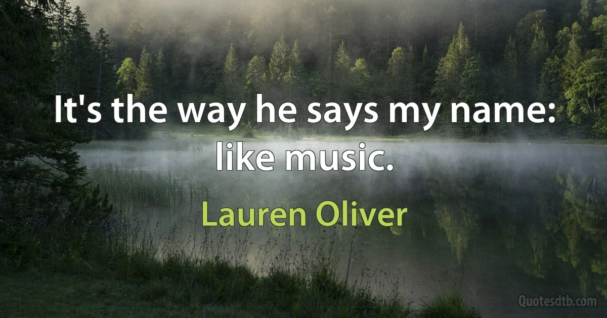 It's the way he says my name: like music. (Lauren Oliver)