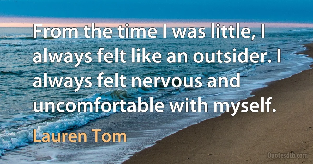 From the time I was little, I always felt like an outsider. I always felt nervous and uncomfortable with myself. (Lauren Tom)