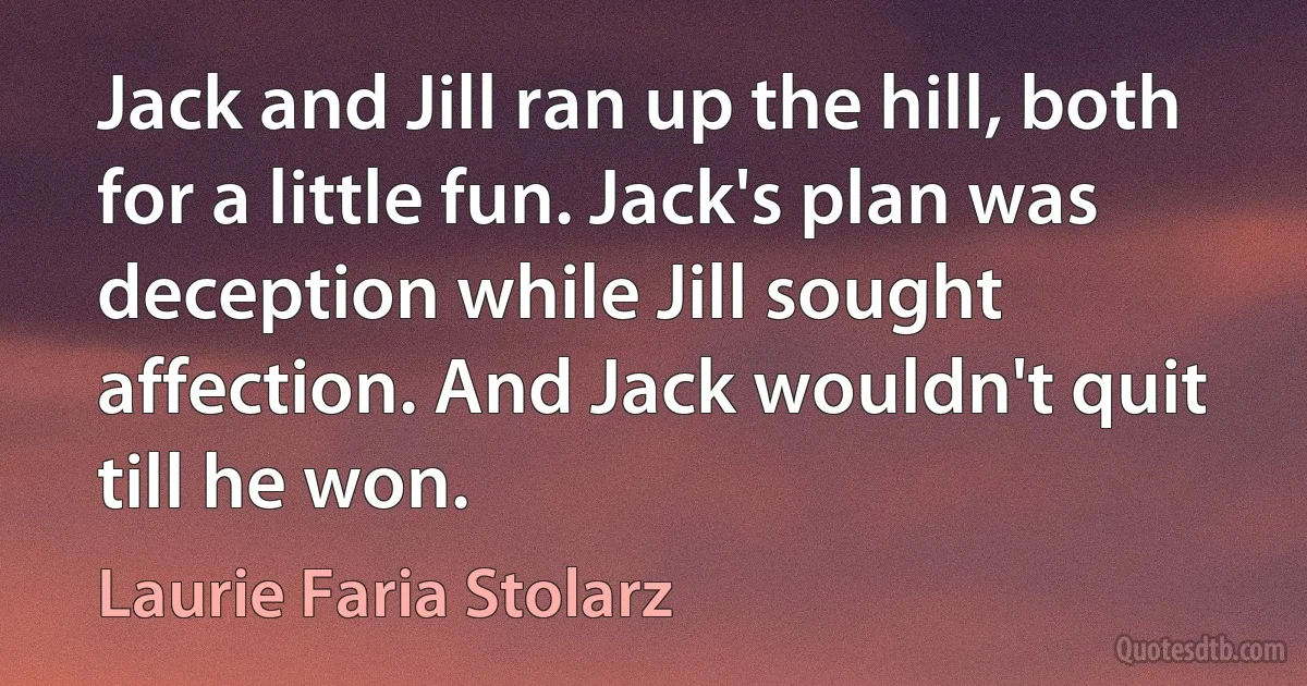 Jack and Jill ran up the hill, both for a little fun. Jack's plan was deception while Jill sought affection. And Jack wouldn't quit till he won. (Laurie Faria Stolarz)