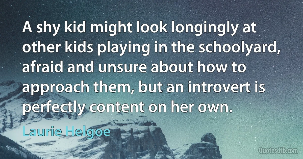 A shy kid might look longingly at other kids playing in the schoolyard, afraid and unsure about how to approach them, but an introvert is perfectly content on her own. (Laurie Helgoe)