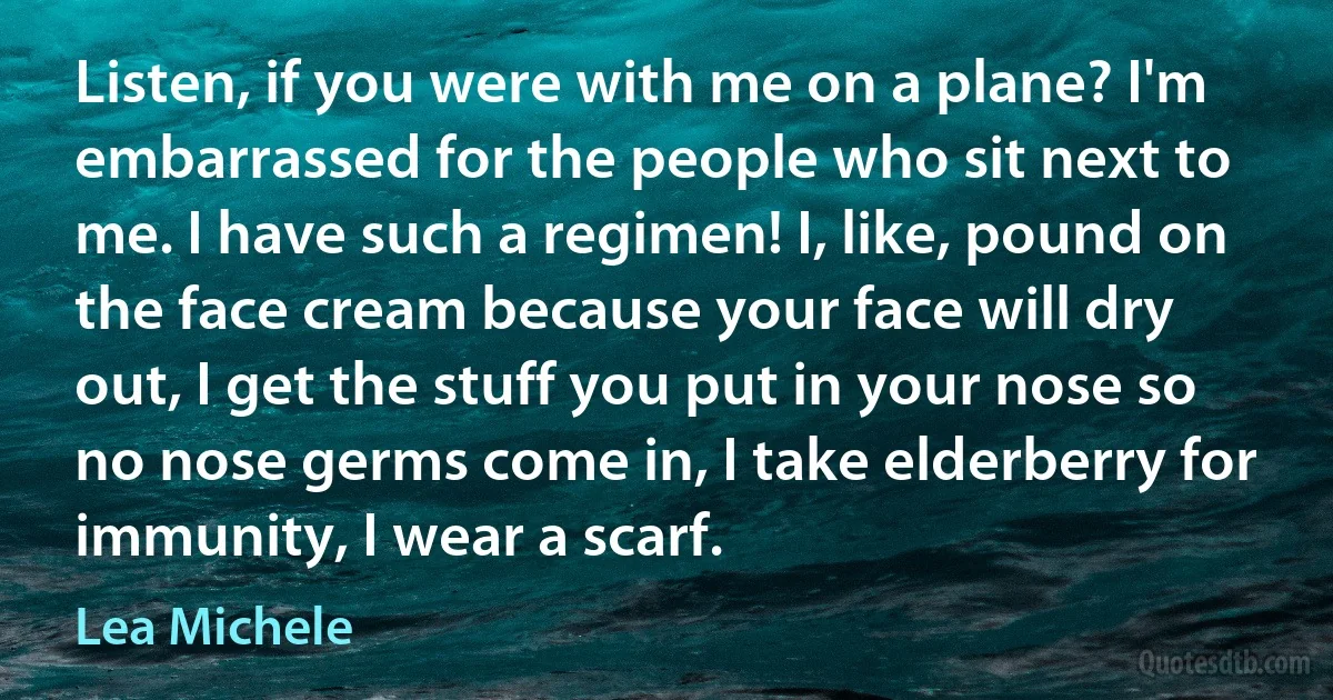 Listen, if you were with me on a plane? I'm embarrassed for the people who sit next to me. I have such a regimen! I, like, pound on the face cream because your face will dry out, I get the stuff you put in your nose so no nose germs come in, I take elderberry for immunity, I wear a scarf. (Lea Michele)