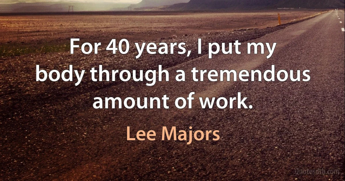 For 40 years, I put my body through a tremendous amount of work. (Lee Majors)