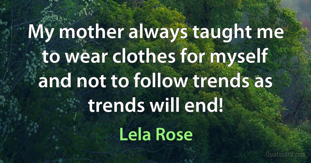 My mother always taught me to wear clothes for myself and not to follow trends as trends will end! (Lela Rose)