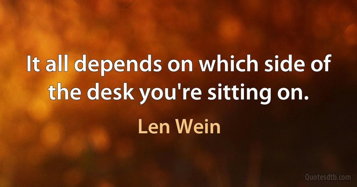 It all depends on which side of the desk you're sitting on. (Len Wein)