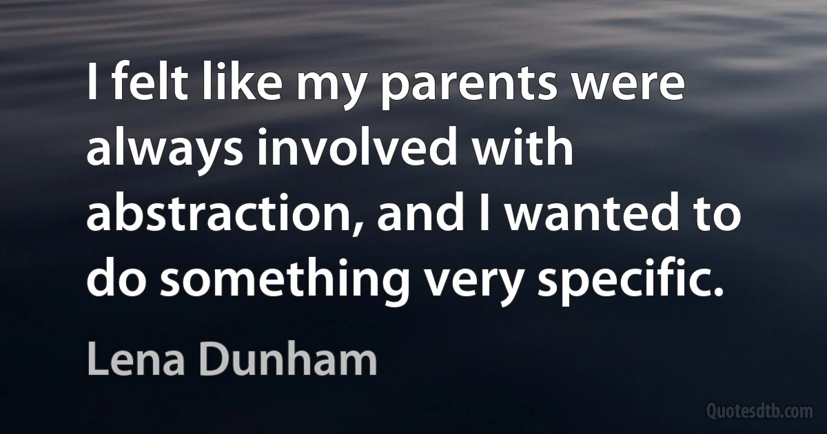 I felt like my parents were always involved with abstraction, and I wanted to do something very specific. (Lena Dunham)