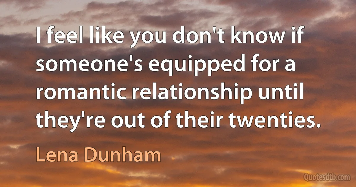 I feel like you don't know if someone's equipped for a romantic relationship until they're out of their twenties. (Lena Dunham)