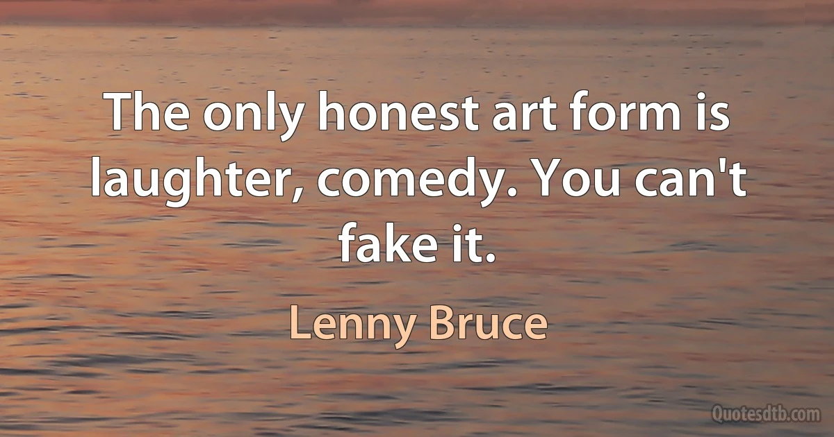 The only honest art form is laughter, comedy. You can't fake it. (Lenny Bruce)