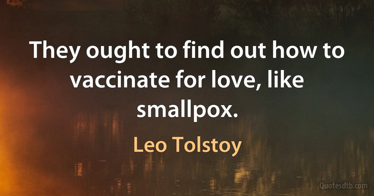 They ought to find out how to vaccinate for love, like smallpox. (Leo Tolstoy)