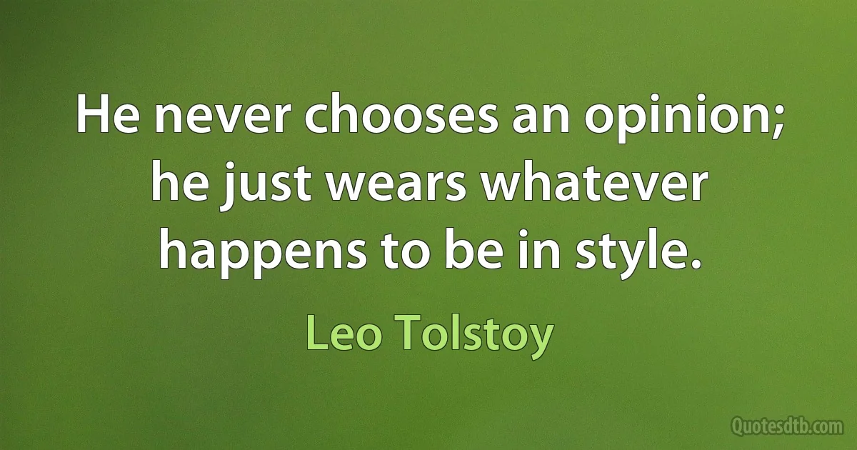 He never chooses an opinion; he just wears whatever happens to be in style. (Leo Tolstoy)