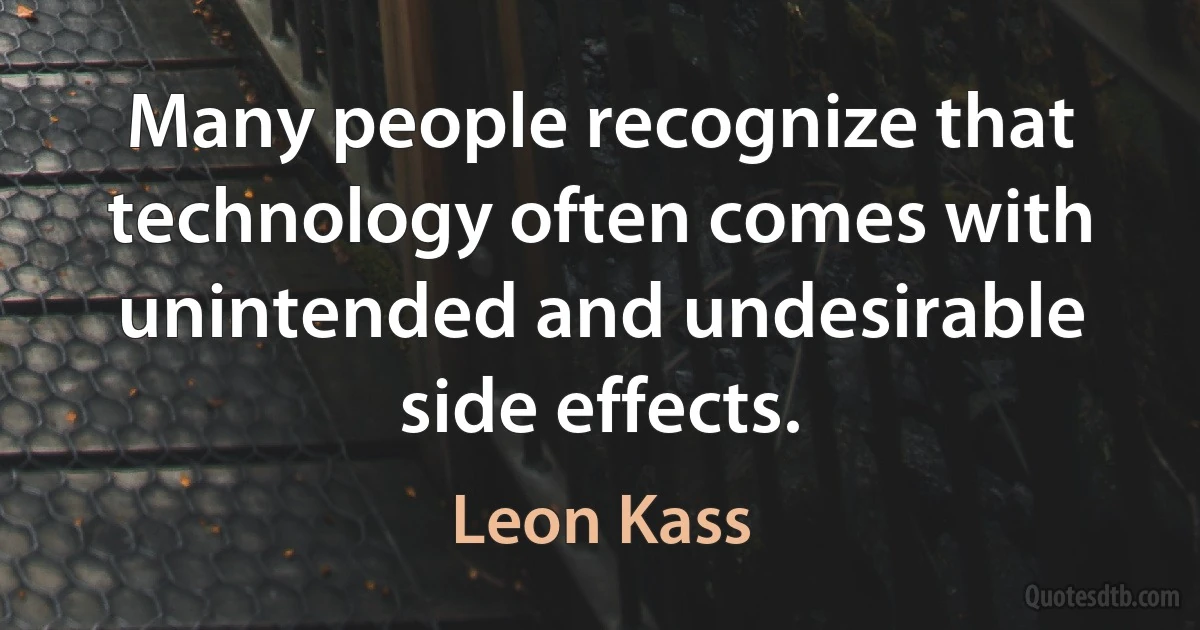 Many people recognize that technology often comes with unintended and undesirable side effects. (Leon Kass)