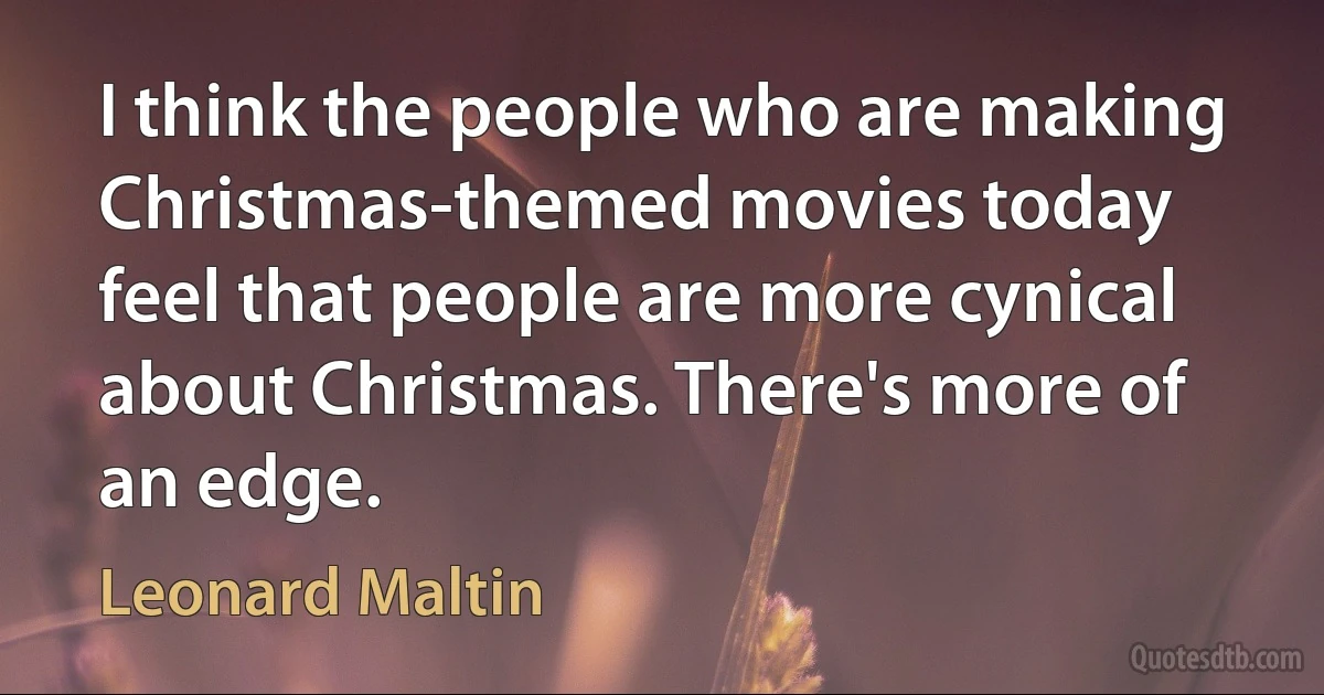 I think the people who are making Christmas-themed movies today feel that people are more cynical about Christmas. There's more of an edge. (Leonard Maltin)