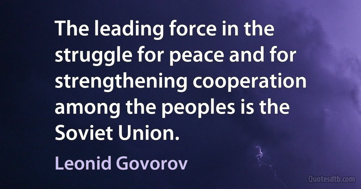 The leading force in the struggle for peace and for strengthening cooperation among the peoples is the Soviet Union. (Leonid Govorov)