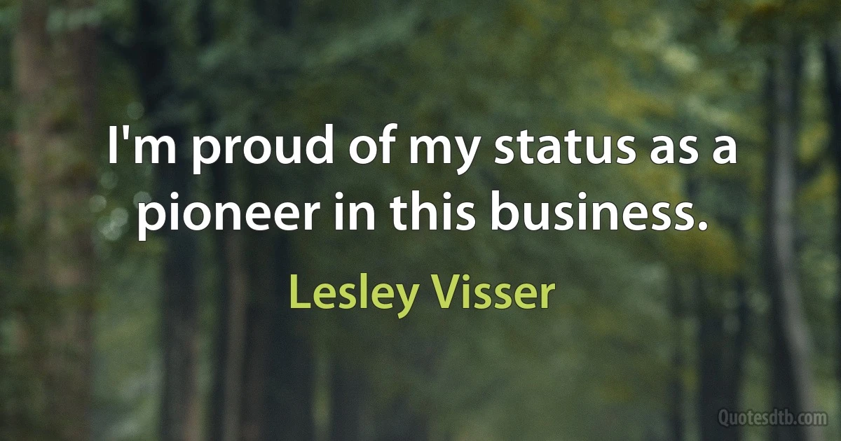 I'm proud of my status as a pioneer in this business. (Lesley Visser)