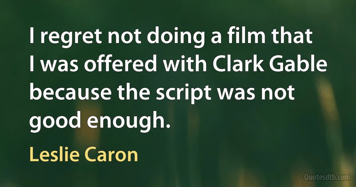 I regret not doing a film that I was offered with Clark Gable because the script was not good enough. (Leslie Caron)