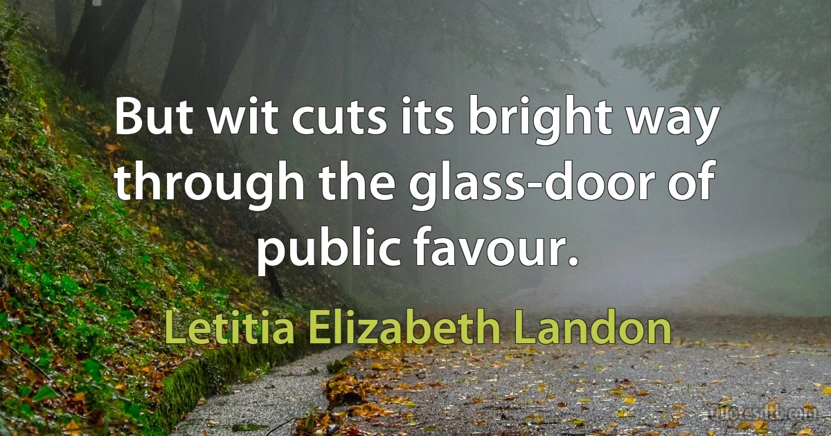 But wit cuts its bright way through the glass-door of public favour. (Letitia Elizabeth Landon)