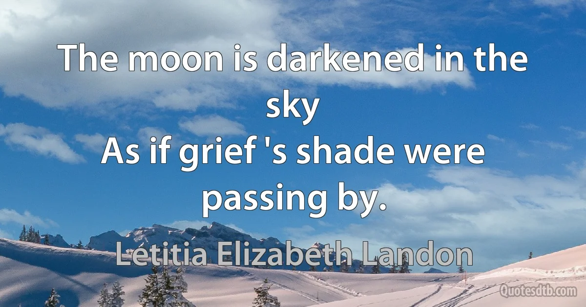 The moon is darkened in the sky
As if grief 's shade were passing by. (Letitia Elizabeth Landon)