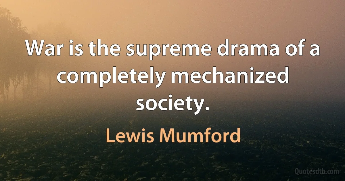 War is the supreme drama of a completely mechanized society. (Lewis Mumford)