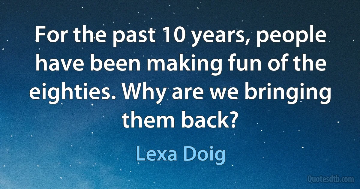 For the past 10 years, people have been making fun of the eighties. Why are we bringing them back? (Lexa Doig)