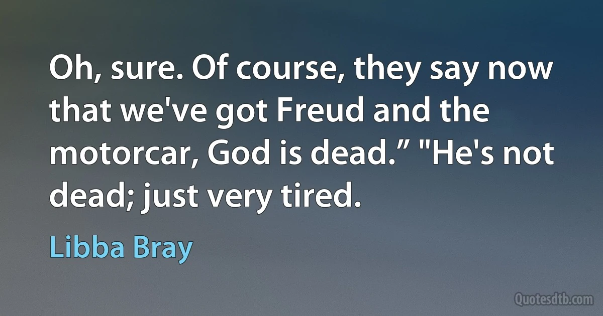 Oh, sure. Of course, they say now that we've got Freud and the motorcar, God is dead.” "He's not dead; just very tired. (Libba Bray)