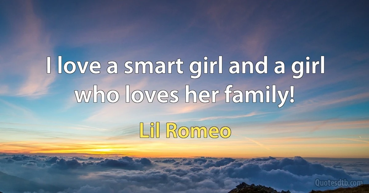 I love a smart girl and a girl who loves her family! (Lil Romeo)