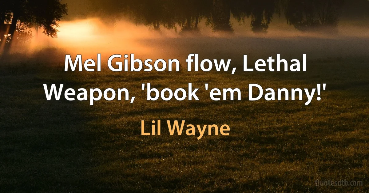 Mel Gibson flow, Lethal Weapon, 'book 'em Danny!' (Lil Wayne)