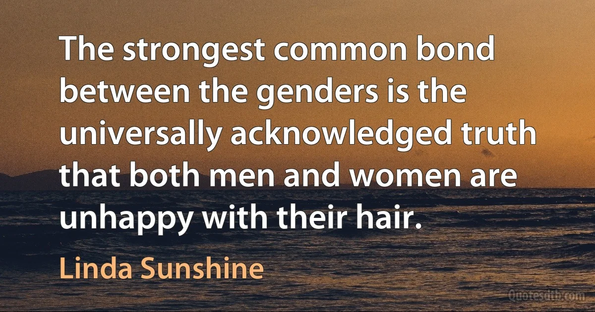 The strongest common bond between the genders is the universally acknowledged truth that both men and women are unhappy with their hair. (Linda Sunshine)