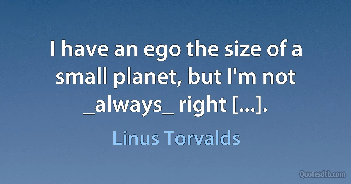 I have an ego the size of a small planet, but I'm not _always_ right [...]. (Linus Torvalds)