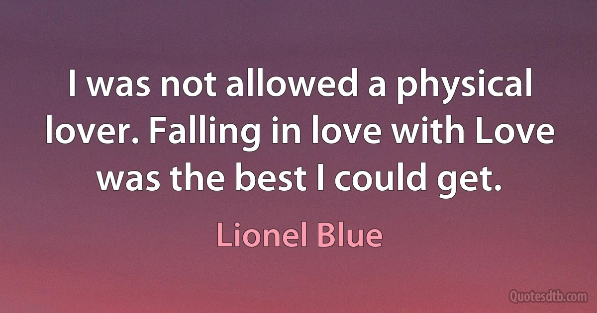 I was not allowed a physical lover. Falling in love with Love was the best I could get. (Lionel Blue)