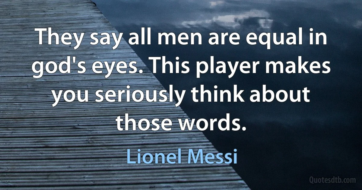 They say all men are equal in god's eyes. This player makes you seriously think about those words. (Lionel Messi)