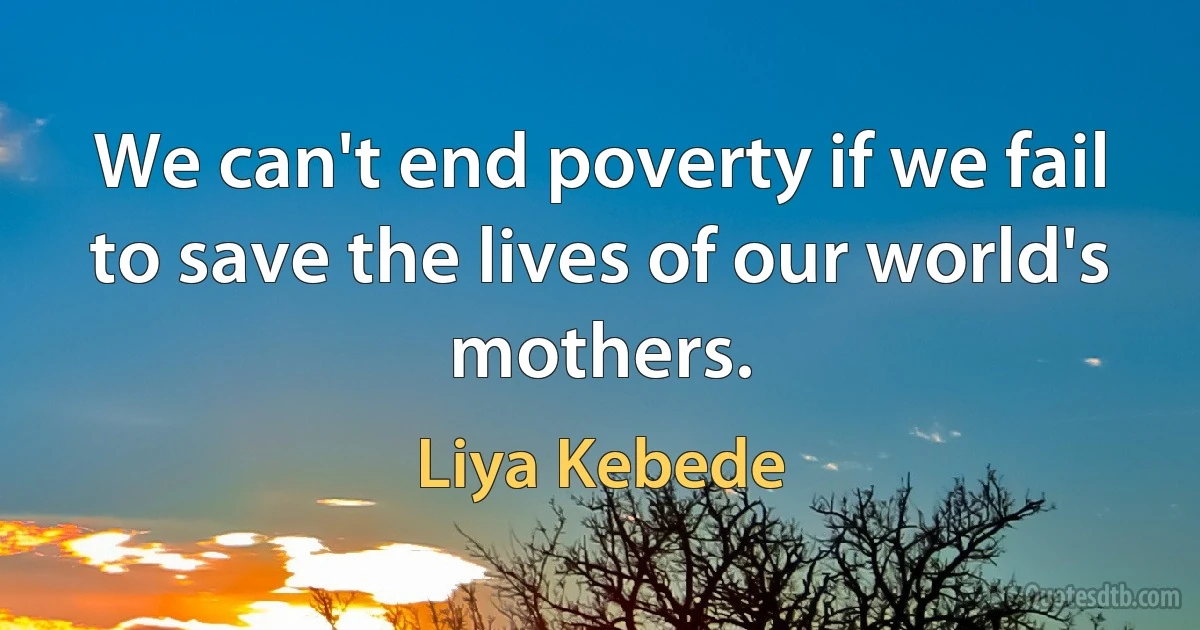 We can't end poverty if we fail to save the lives of our world's mothers. (Liya Kebede)