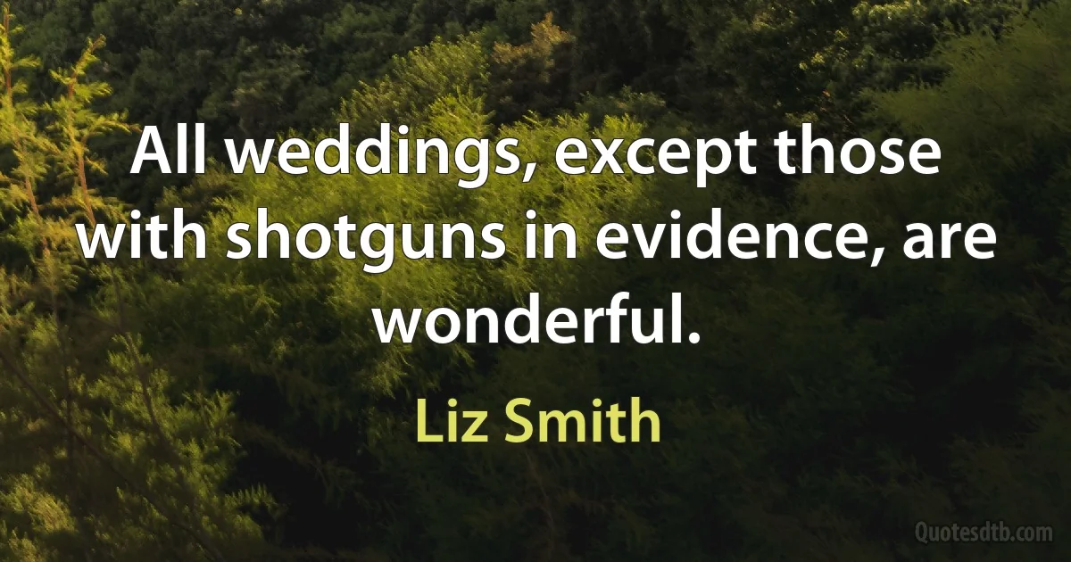 All weddings, except those with shotguns in evidence, are wonderful. (Liz Smith)