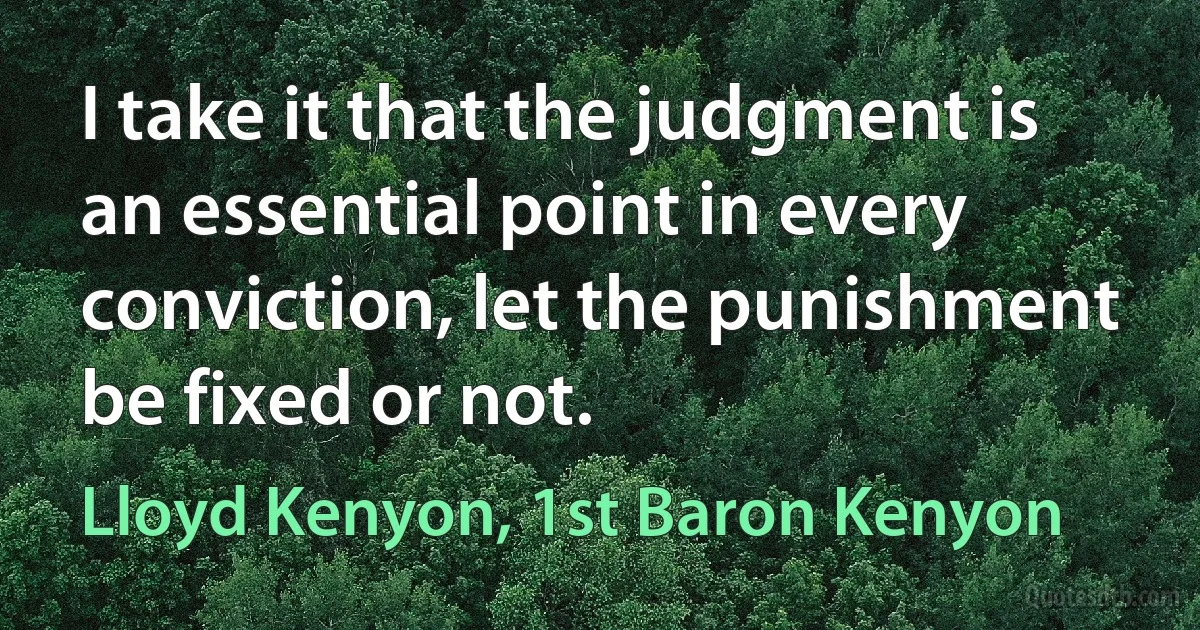 I take it that the judgment is an essential point in every conviction, let the punishment be fixed or not. (Lloyd Kenyon, 1st Baron Kenyon)