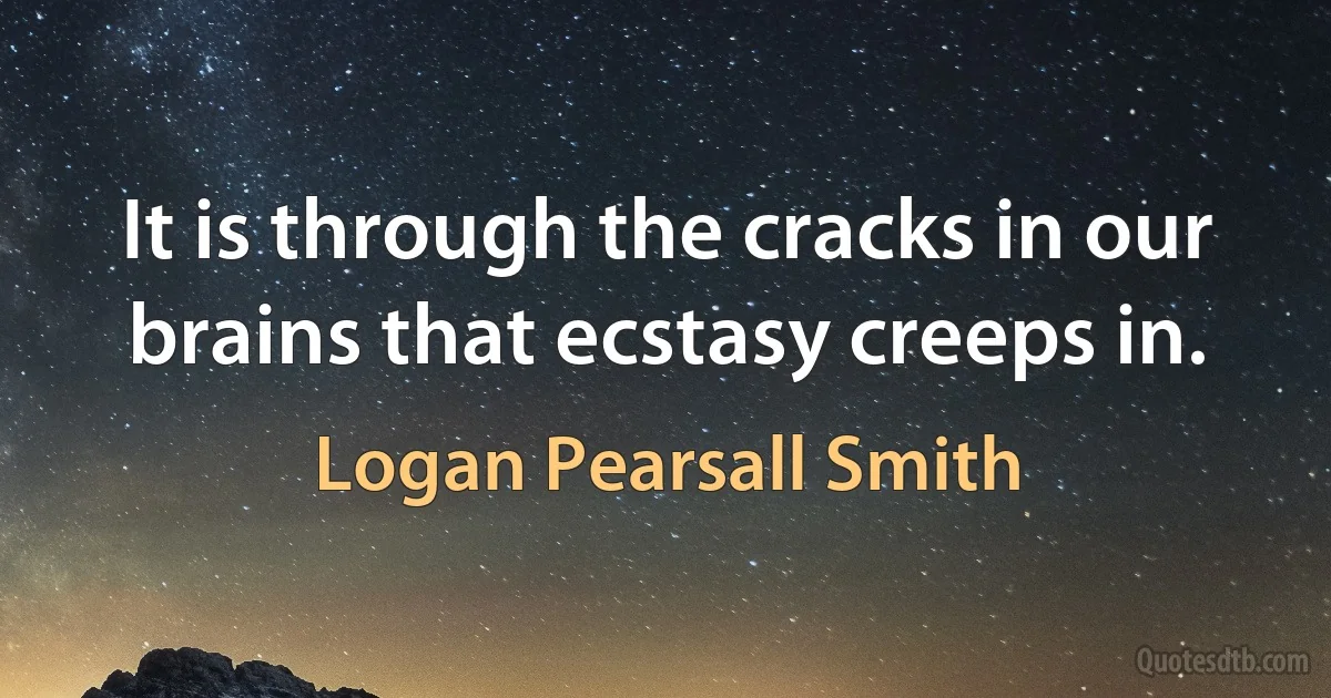 It is through the cracks in our brains that ecstasy creeps in. (Logan Pearsall Smith)