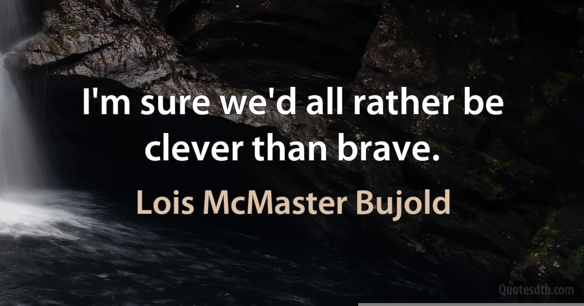 I'm sure we'd all rather be clever than brave. (Lois McMaster Bujold)