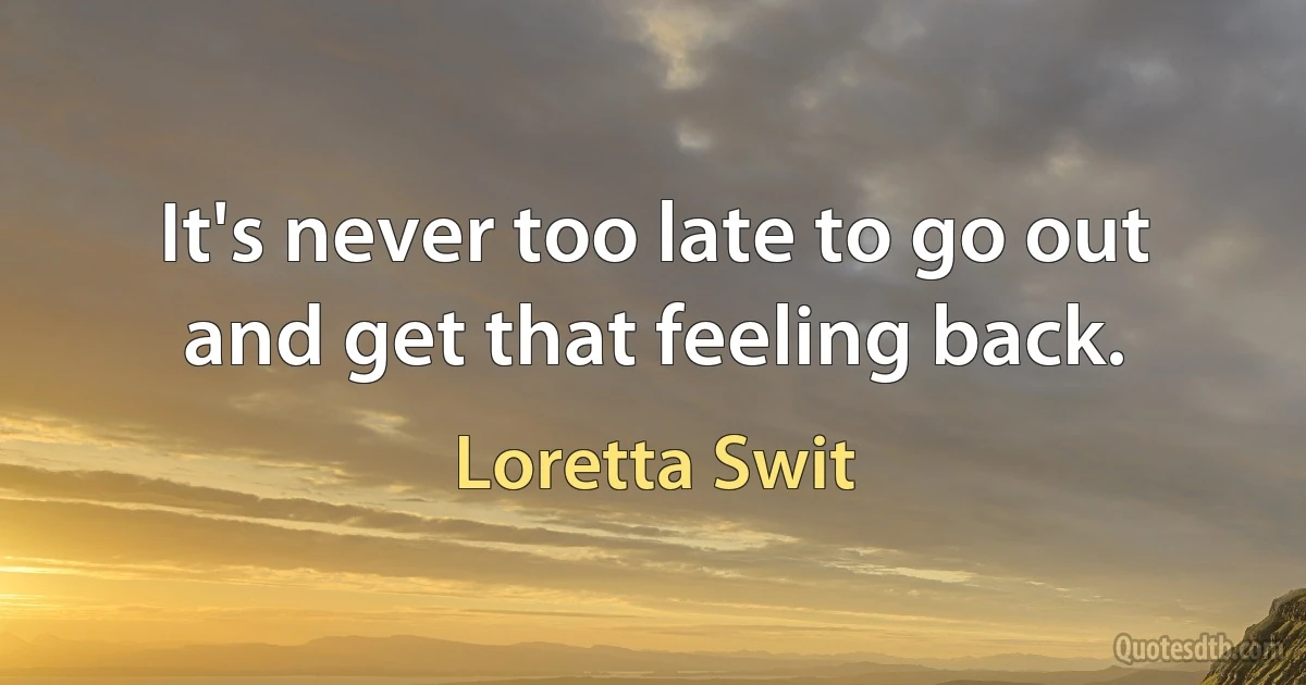 It's never too late to go out and get that feeling back. (Loretta Swit)