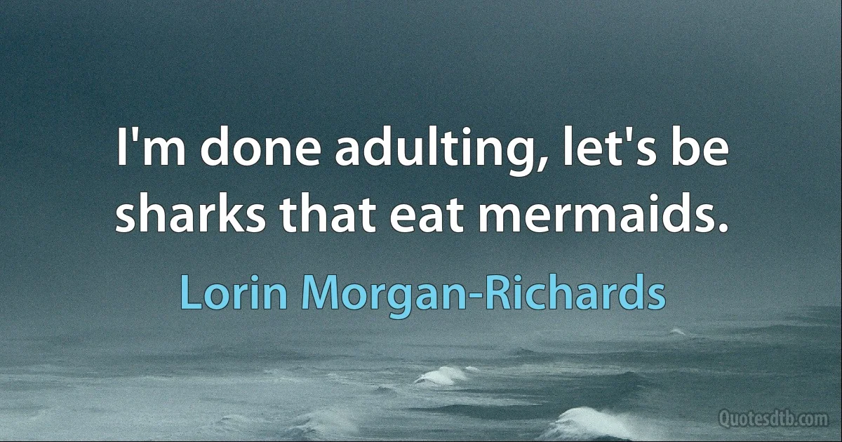 I'm done adulting, let's be sharks that eat mermaids. (Lorin Morgan-Richards)