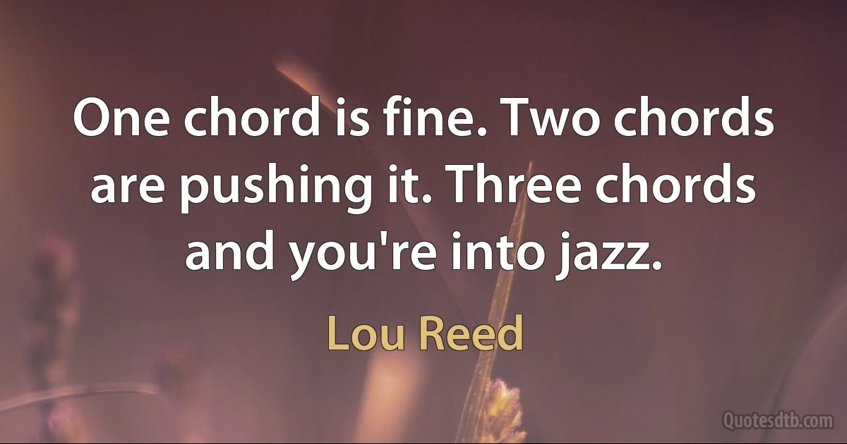 One chord is fine. Two chords are pushing it. Three chords and you're into jazz. (Lou Reed)