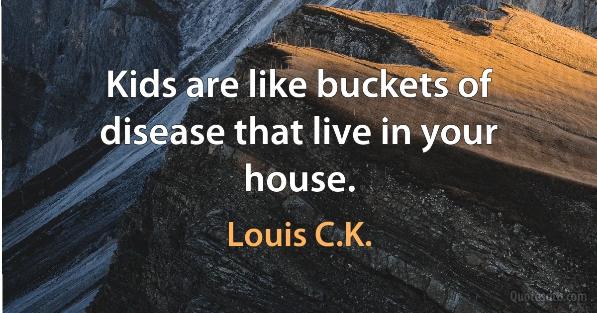 Kids are like buckets of disease that live in your house. (Louis C.K.)