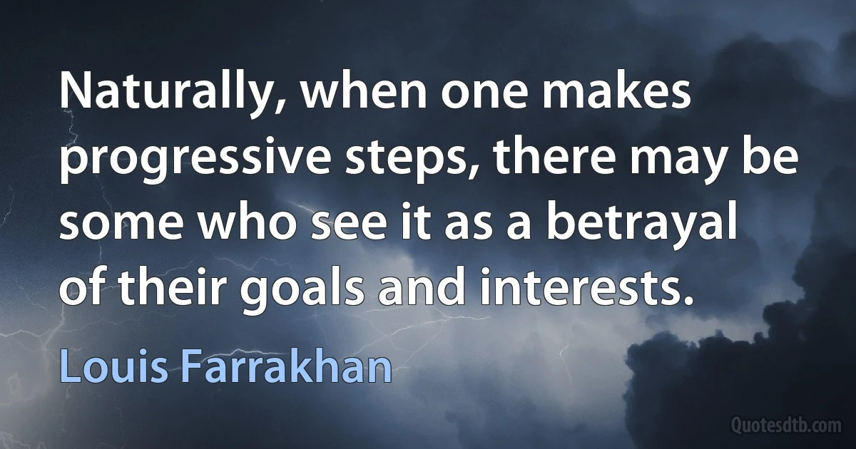 Naturally, when one makes progressive steps, there may be some who see it as a betrayal of their goals and interests. (Louis Farrakhan)