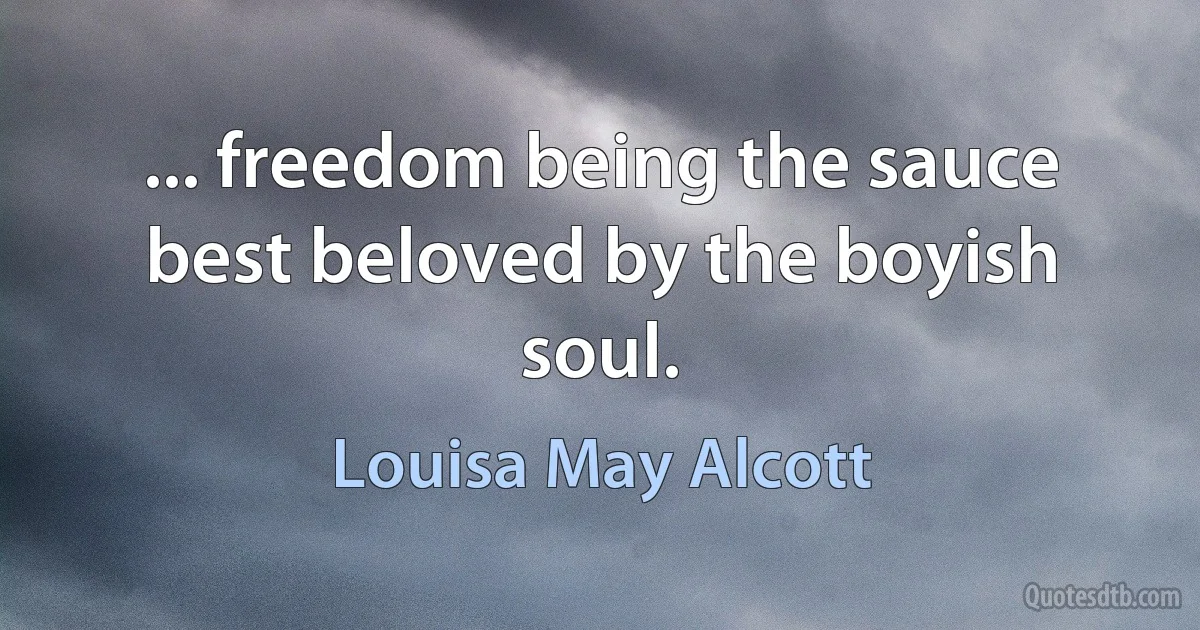 ... freedom being the sauce best beloved by the boyish soul. (Louisa May Alcott)