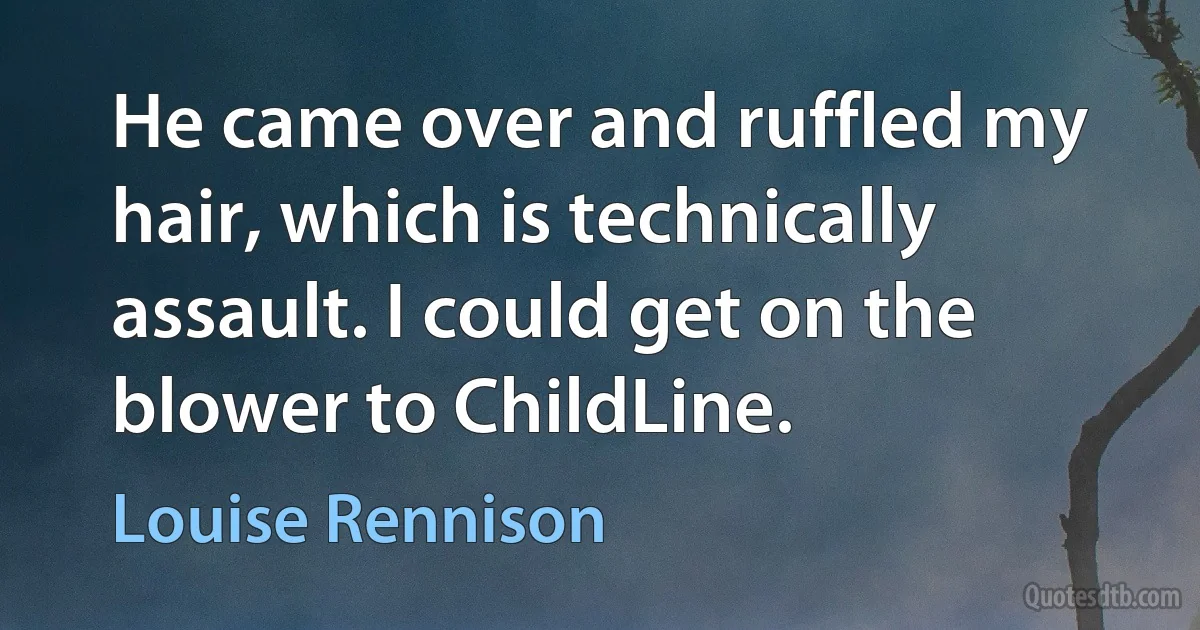 He came over and ruffled my hair, which is technically assault. I could get on the blower to ChildLine. (Louise Rennison)