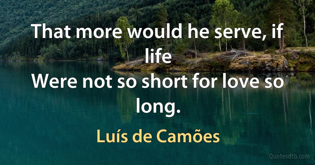 That more would he serve, if life
Were not so short for love so long. (Luís de Camões)