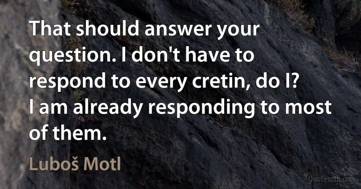 That should answer your question. I don't have to respond to every cretin, do I? I am already responding to most of them. (Luboš Motl)