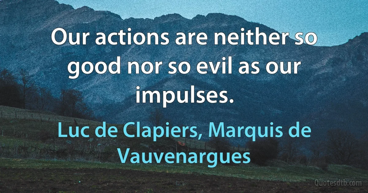 Our actions are neither so good nor so evil as our impulses. (Luc de Clapiers, Marquis de Vauvenargues)