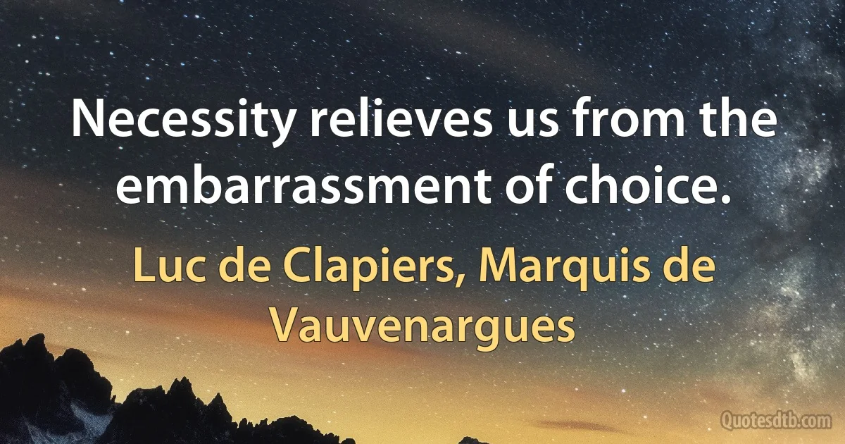 Necessity relieves us from the embarrassment of choice. (Luc de Clapiers, Marquis de Vauvenargues)