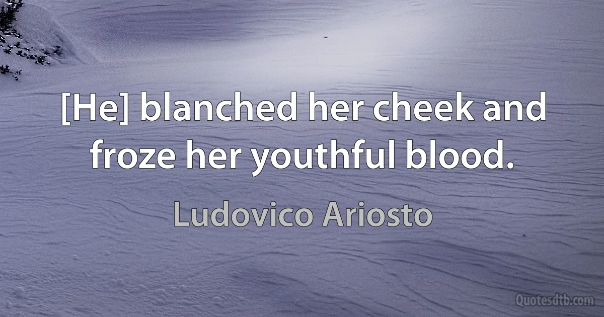 [He] blanched her cheek and froze her youthful blood. (Ludovico Ariosto)